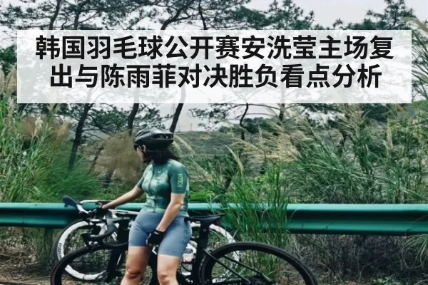 韩国羽毛球公开赛安洗莹主场复出与陈雨菲对决胜负看点分析