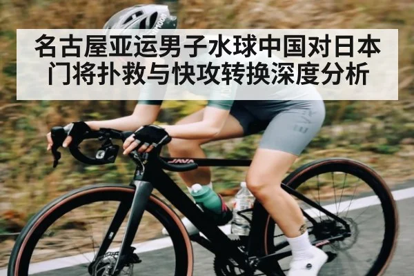 名古屋亚运男子水球中国对日本门将扑救与快攻转换深度分析