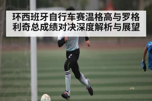 环西班牙自行车赛温格高与罗格利奇总成绩对决深度解析与展望