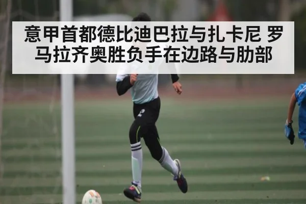 意甲首都德比迪巴拉与扎卡尼 罗马拉齐奥胜负手在边路与肋部