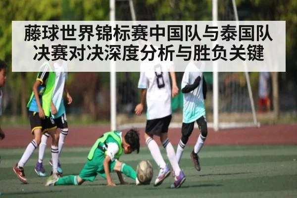 藤球世界锦标赛中国队与泰国队决赛对决深度分析与胜负关键