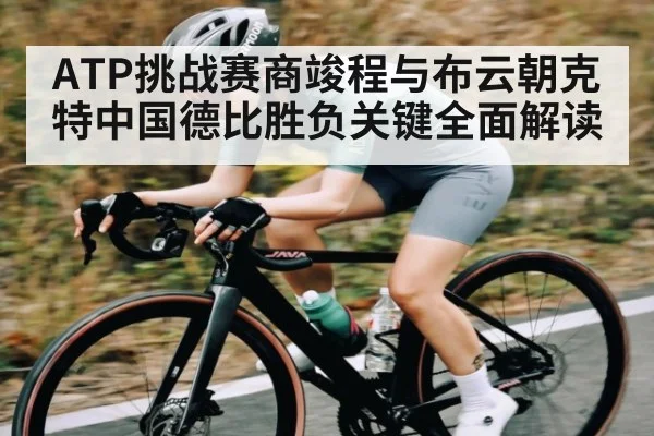 ATP挑战赛商竣程与布云朝克特中国德比胜负关键全面解读