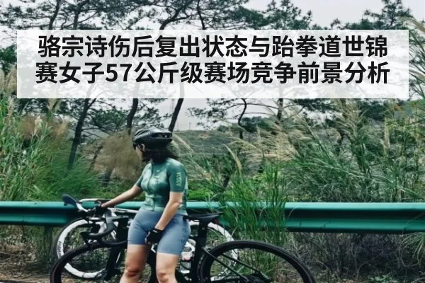 骆宗诗伤后复出状态与跆拳道世锦赛女子57公斤级赛场竞争前景分析