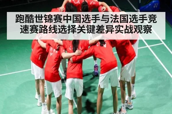跑酷世锦赛中国选手与法国选手竞速赛路线选择关键差异实战观察