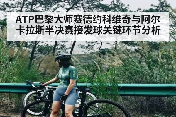 ATP巴黎大师赛德约科维奇与阿尔卡拉斯半决赛接发球关键环节分析