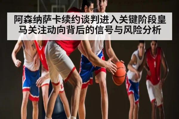 阿森纳萨卡续约谈判进入关键阶段皇马关注动向背后的信号与风险分析
